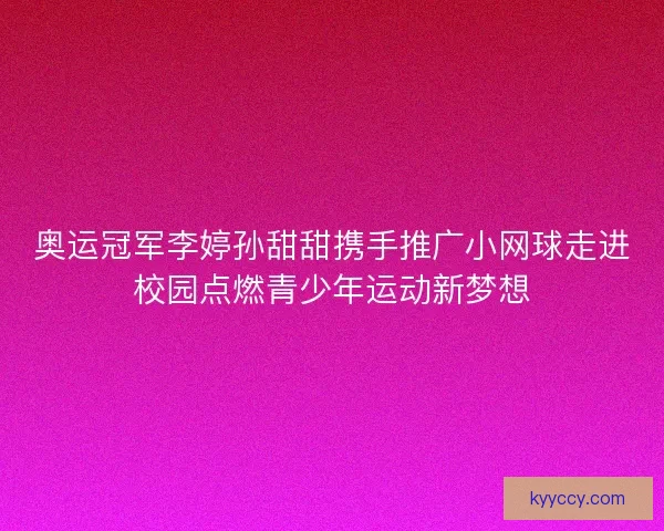 奥运冠军李婷孙甜甜携手推广小网球走进校园点燃青少年运动新梦想 奥运冠军李婷孙甜甜携手推广小网球走进校园点燃青少年运动新梦想