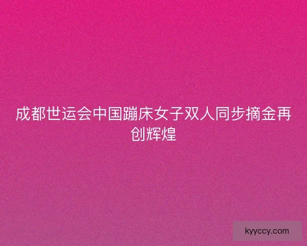 成都世运会中国蹦床女子双人同步摘金再创辉煌