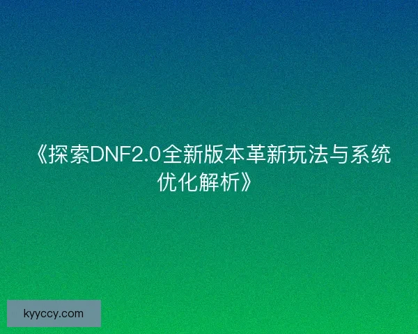 《探索DNF2.0全新版本革新玩法与系统优化解析》