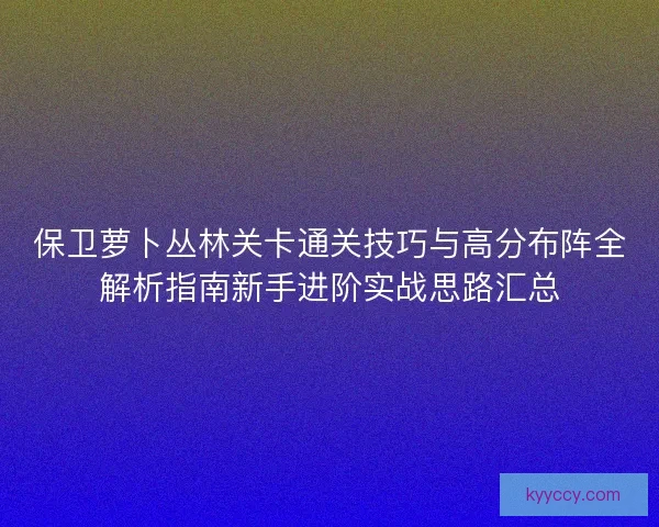 保卫萝卜丛林关卡通关技巧与高分布阵全解析指南新手进阶实战思路汇总
