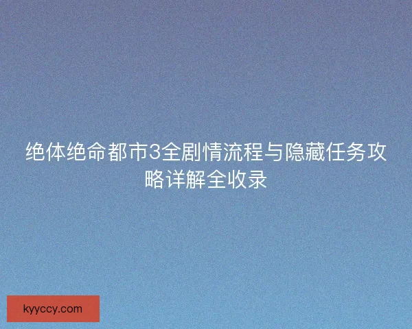 绝体绝命都市3全剧情流程与隐藏任务攻略详解全收录