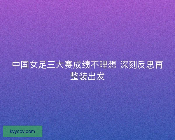 中国女足三大赛成绩不理想 深刻反思再整装出发