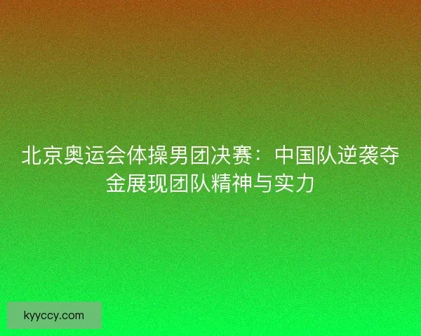 北京奥运会体操男团决赛：中国队逆袭夺金展现团队精神与实力