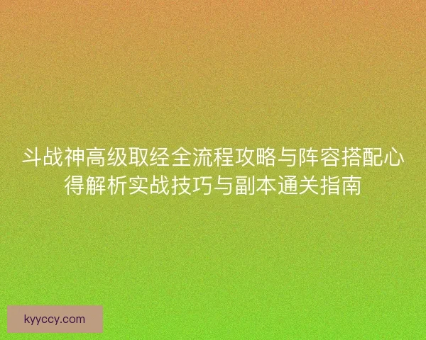 斗战神高级取经全流程攻略与阵容搭配心得解析实战技巧与副本通关指南