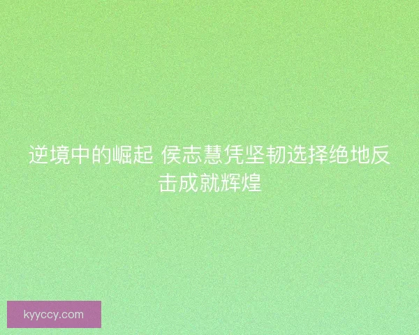 逆境中的崛起 侯志慧凭坚韧选择绝地反击成就辉煌