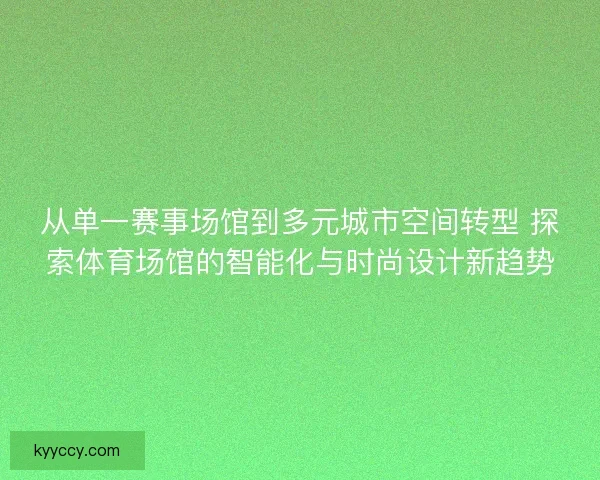 从单一赛事场馆到多元城市空间转型 探索体育场馆的智能化与时尚设计新趋势 从单一赛事场馆到多元城市空间转型 探索体育场馆的智能化与时尚设计新趋势