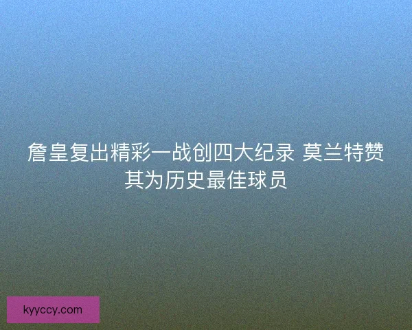 詹皇复出精彩一战创四大纪录 莫兰特赞其为历史最佳球员 詹皇复出精彩一战创四大纪录 莫兰特赞其为历史最佳球员