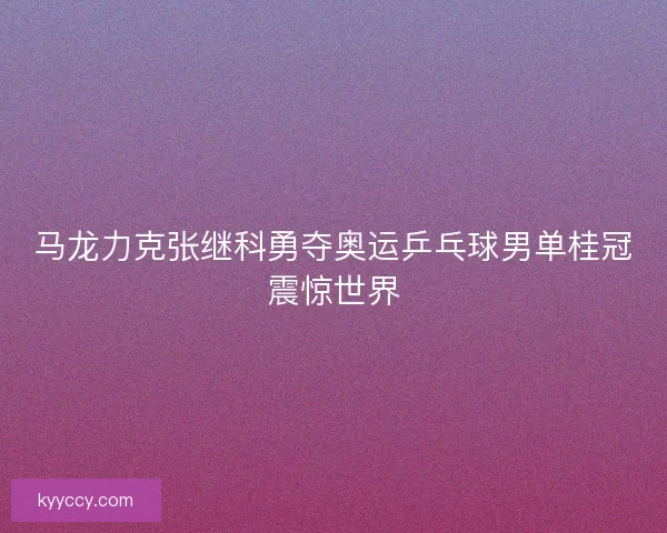 马龙力克张继科勇夺奥运乒乓球男单桂冠震惊世界 马龙力克张继科勇夺奥运乒乓球男单桂冠震惊世界