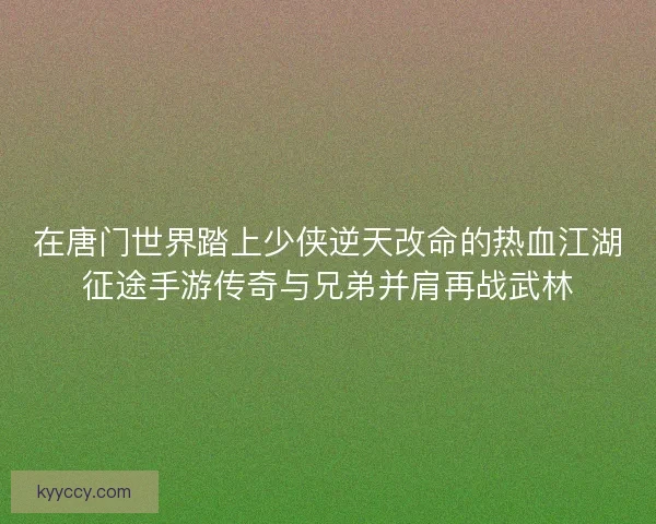 在唐门世界踏上少侠逆天改命的热血江湖征途手游传奇与兄弟并肩再战武林 在唐门世界踏上少侠逆天改命的热血江湖征途手游传奇与兄弟并肩再战武林