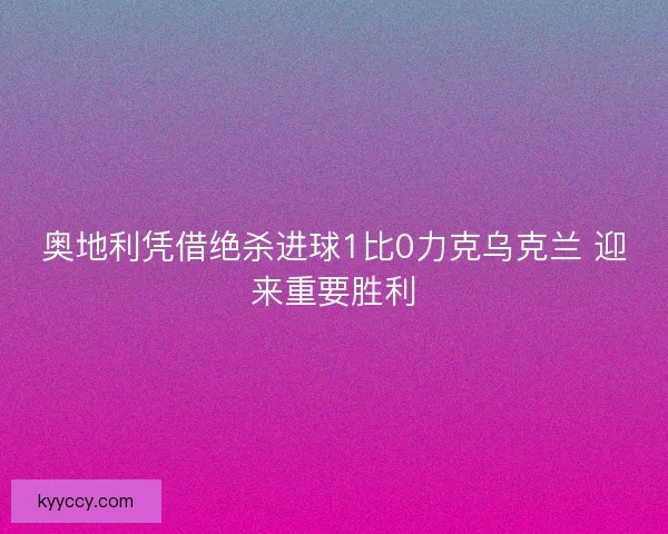 奥地利凭借绝杀进球1比0力克乌克兰 迎来重要胜利 奥地利凭借绝杀进球1比0力克乌克兰 迎来重要胜利