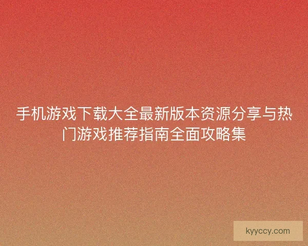 手机游戏下载大全最新版本资源分享与热门游戏推荐指南全面攻略集 手机游戏下载大全最新版本资源分享与热门游戏推荐指南全面攻略集