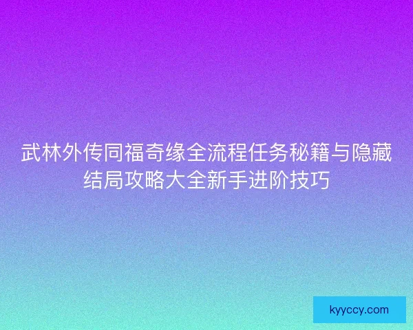 武林外传同福奇缘全流程任务秘籍与隐藏结局攻略大全新手进阶技巧