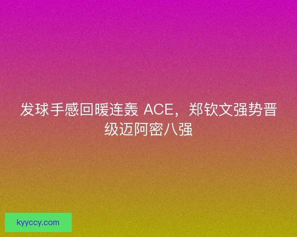 发球手感回暖连轰 ACE，郑钦文强势晋级迈阿密八强