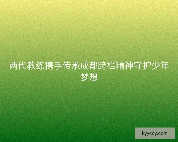 两代教练携手传承成都跨栏精神守护少年梦想