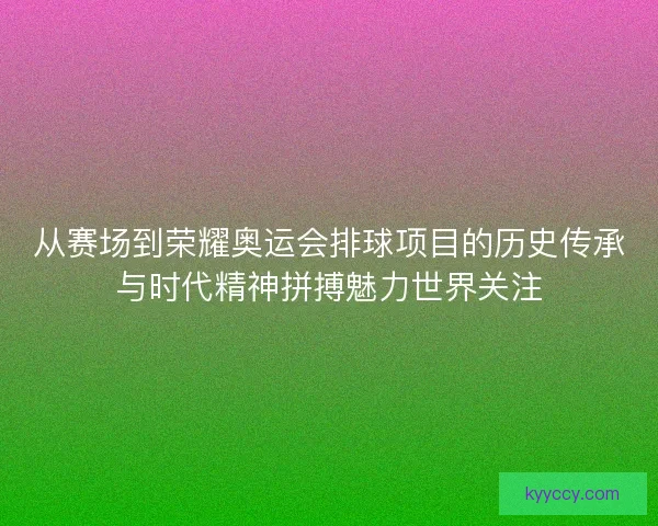 从赛场到荣耀奥运会排球项目的历史传承与时代精神拼搏魅力世界关注 从赛场到荣耀奥运会排球项目的历史传承与时代精神拼搏魅力世界关注