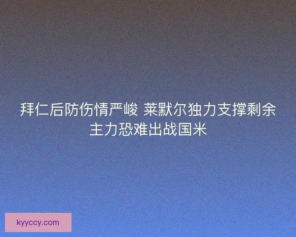 拜仁后防伤情严峻 莱默尔独力支撑剩余主力恐难出战国米 拜仁后防伤情严峻 莱默尔独力支撑剩余主力恐难出战国米