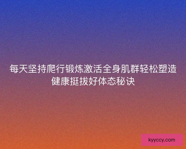 每天坚持爬行锻炼激活全身肌群轻松塑造健康挺拔好体态秘诀