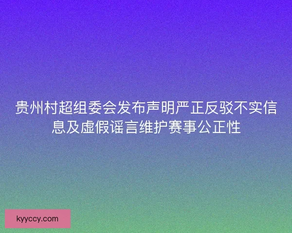 贵州村超组委会发布声明严正反驳不实信息及虚假谣言维护赛事公正性 贵州村超组委会发布声明严正反驳不实信息及虚假谣言维护赛事公正性