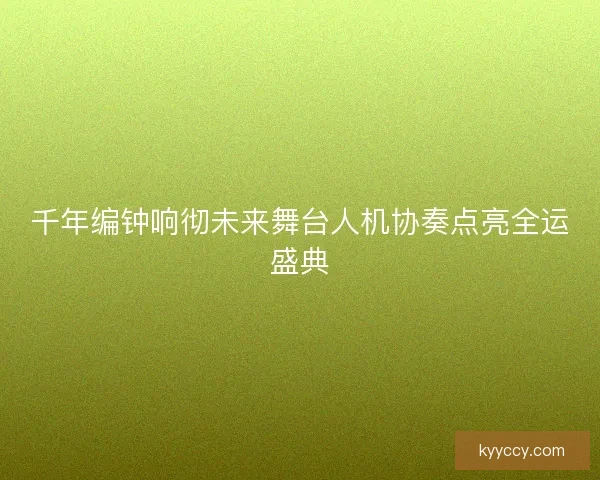千年编钟响彻未来舞台人机协奏点亮全运盛典