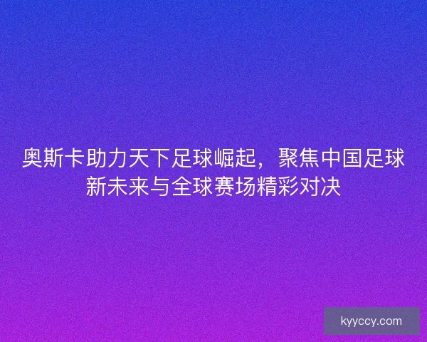 奥斯卡助力天下足球崛起,聚焦中国足球新未来与全球赛场精彩对决 奥斯卡助力天下足球崛起,聚焦中国足球新未来与全球赛场精彩对决