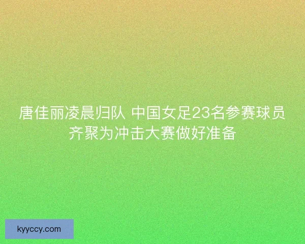 唐佳丽凌晨归队 中国女足23名参赛球员齐聚为冲击大赛做好准备