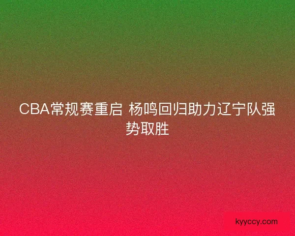 CBA常规赛重启 杨鸣回归助力辽宁队强势取胜 CBA常规赛重启 杨鸣回归助力辽宁队强势取胜