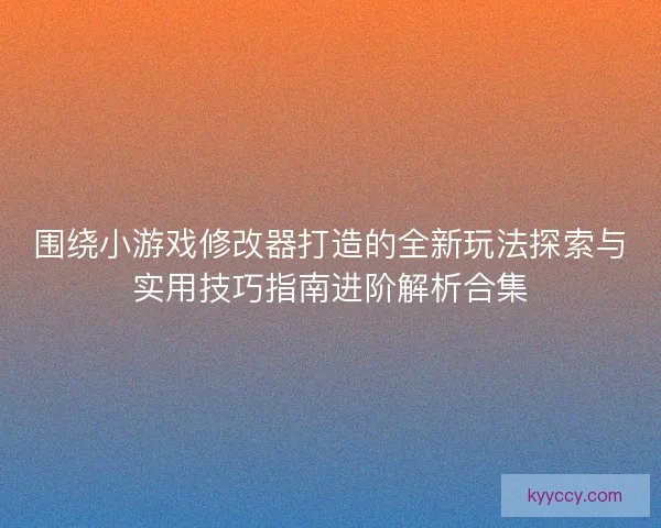 围绕小游戏修改器打造的全新玩法探索与实用技巧指南进阶解析合集 围绕小游戏修改器打造的全新玩法探索与实用技巧指南进阶解析合集