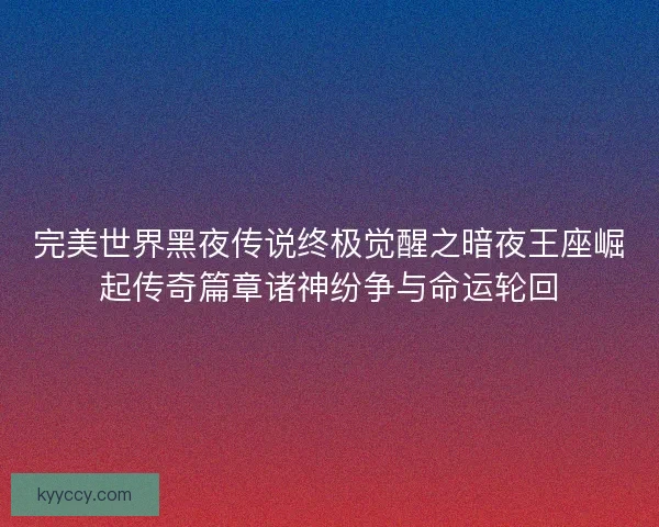 完美世界黑夜传说终极觉醒之暗夜王座崛起传奇篇章诸神纷争与命运轮回 完美世界黑夜传说终极觉醒之暗夜王座崛起传奇篇章诸神纷争与命运轮回